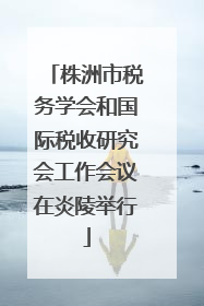 株洲市税务学会和国际税收研究会工作会议在炎陵举行
