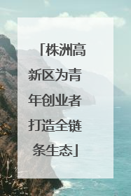 株洲高新区为青年创业者打造全链条生态