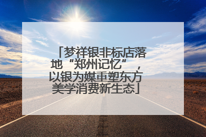 梦祥银非标店落地“郑州记忆”，以银为媒重塑东方美学消费新生态