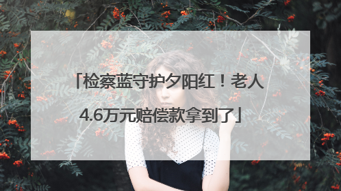 检察蓝守护夕阳红！老人4.6万元赔偿款拿到了