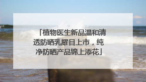 植物医生新品温和清透防晒乳耀目上市，纯净防晒产品锦上添花