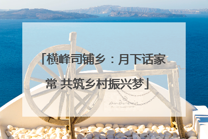 横峰司铺乡：月下话家常 共筑乡村振兴梦