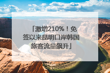 激增210%！免签以来昆明口岸韩国旅客流量飙升