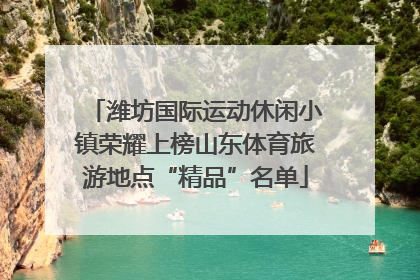 潍坊国际运动休闲小镇荣耀上榜山东体育旅游地点“精品”名单