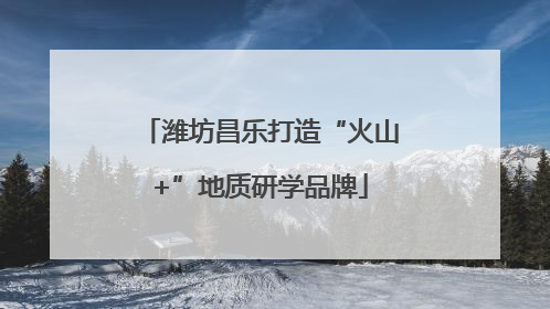 潍坊昌乐打造“火山+”地质研学品牌
