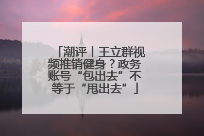 潮评丨王立群视频推销健身？政务账号“包出去”不等于“甩出去”