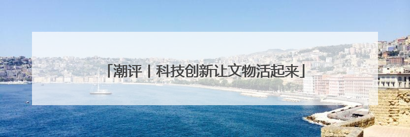潮评丨科技创新让文物活起来