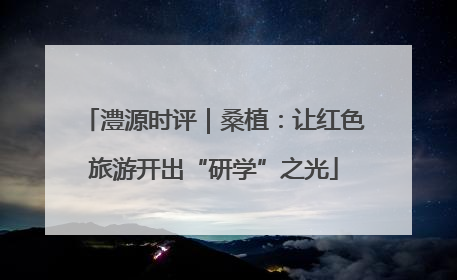 澧源时评｜桑植：让红色旅游开出“研学”之光