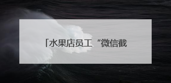水果店员工“微信截胡”15万货款！老板察觉销售额异常报警