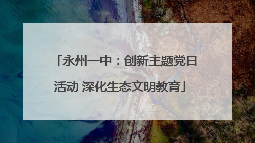 永州一中：创新主题党日活动 深化生态文明教育