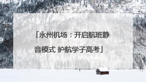 永州机场：开启航班静音模式 护航学子高考