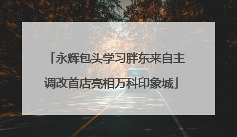 永辉包头学习胖东来自主调改首店亮相万科印象城