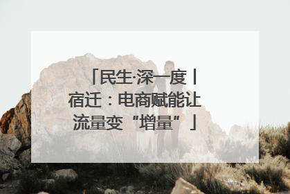 民生·深一度丨宿迁：电商赋能让流量变“增量”