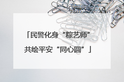 民警化身“粽艺师” 共绘平安“同心圆”