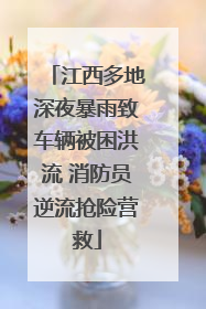江西多地深夜暴雨致车辆被困洪流 消防员逆流抢险营救