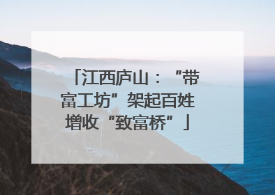 江西庐山：“带富工坊”架起百姓增收“致富桥”