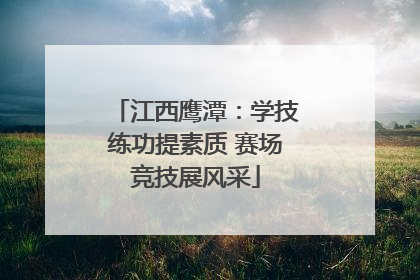 江西鹰潭：学技练功提素质 赛场竞技展风采