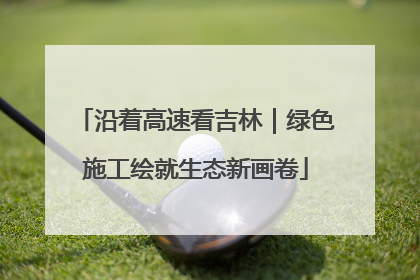 沿着高速看吉林｜绿色施工绘就生态新画卷