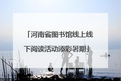 河南省图书馆线上线下阅读活动添彩暑期