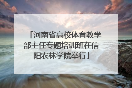 河南省高校体育教学部主任专题培训班在信阳农林学院举行