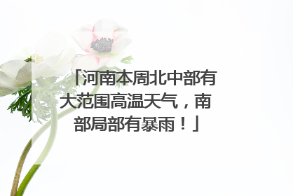 河南本周北中部有大范围高温天气，南部局部有暴雨！