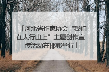 河北省作家协会“我们在太行山上”主题创作宣传活动在邯郸举行