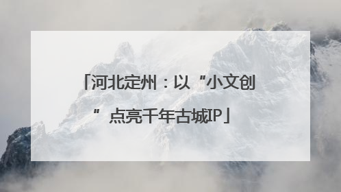 河北定州：以“小文创”点亮千年古城IP