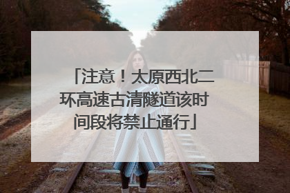 注意！太原西北二环高速古清隧道该时间段将禁止通行