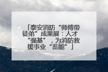 泰安消防“师傅带徒弟”成果展：人才“强基”，为消防救援事业“蓄能”