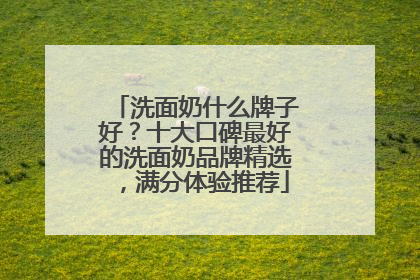 洗面奶什么牌子好？十大口碑最好的洗面奶品牌精选，满分体验推荐