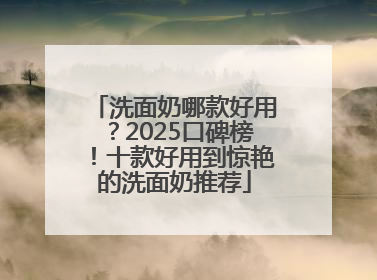 洗面奶哪款好用？2025口碑榜！十款好用到惊艳的洗面奶推荐