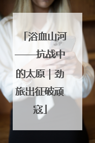 浴血山河——抗战中的太原｜劲旅出征破顽寇