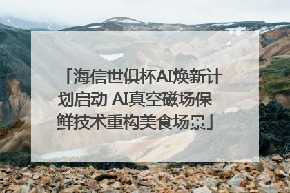 海信世俱杯AI焕新计划启动 AI真空磁场保鲜技术重构美食场景