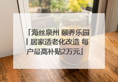 海丝泉州 颐养乐园丨居家适老化改造 每户最高补贴2万元