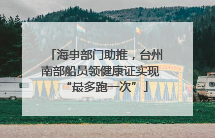 海事部门助推，台州南部船员领健康证实现“最多跑一次”