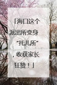 海口这个派出所变身“托儿所”，收获家长狂赞！