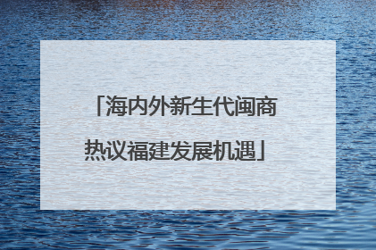 海内外新生代闽商热议福建发展机遇