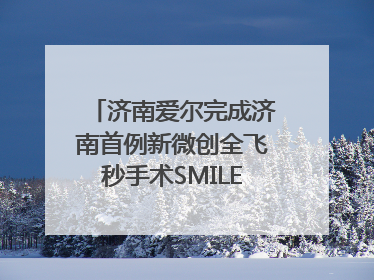 济南爱尔完成济南首例新微创全飞秒手术SMILE pro二连台