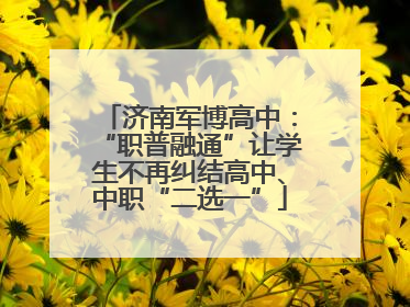 济南军博高中：“职普融通”让学生不再纠结高中、中职“二选一”