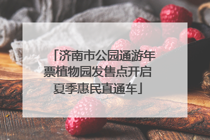 济南市公园通游年票植物园发售点开启夏季惠民直通车