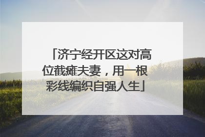 济宁经开区这对高位截瘫夫妻，用一根彩线编织自强人生