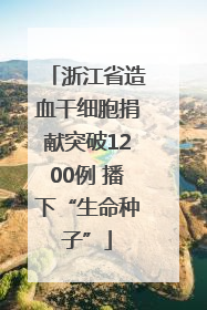 浙江省造血干细胞捐献突破1200例 播下“生命种子”