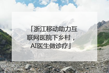 浙江移动助力互联网医院下乡村，AI医生做诊疗