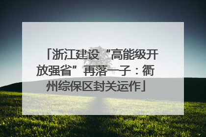 浙江建设“高能级开放强省”再落一子：衢州综保区封关运作