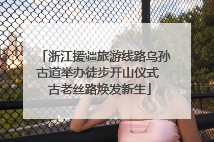 浙江援疆旅游线路乌孙古道举办徒步开山仪式 古老丝路焕发新生