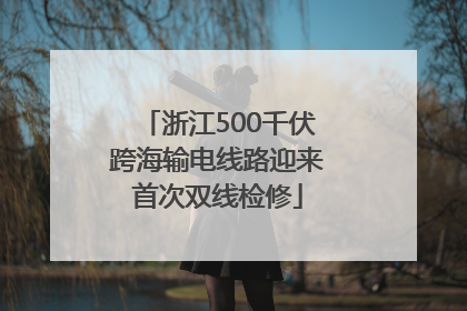 浙江500千伏跨海输电线路迎来首次双线检修