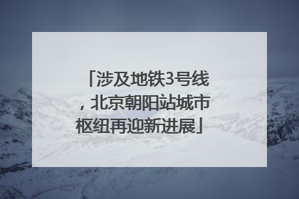涉及地铁3号线，北京朝阳站城市枢纽再迎新进展