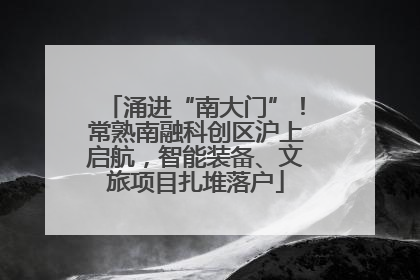 涌进“南大门”！常熟南融科创区沪上启航，智能装备、文旅项目扎堆落户