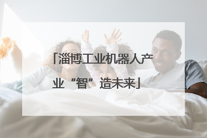 淄博工业机器人产业“智”造未来