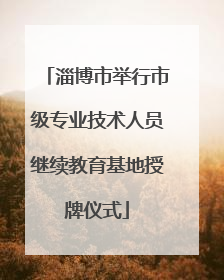 淄博市举行市级专业技术人员继续教育基地授牌仪式